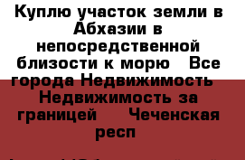 Куплю участок земли в Абхазии в непосредственной близости к морю - Все города Недвижимость » Недвижимость за границей   . Чеченская респ.